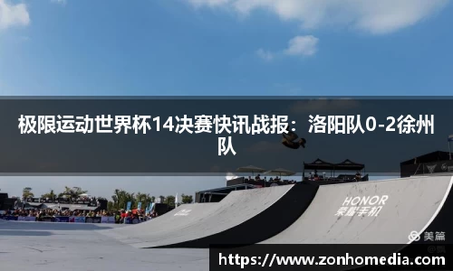 极限运动世界杯14决赛快讯战报：洛阳队0-2徐州队