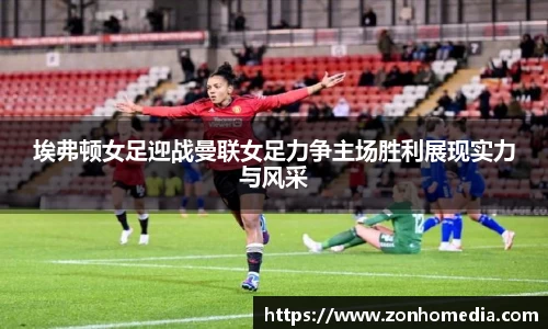 埃弗顿女足迎战曼联女足力争主场胜利展现实力与风采